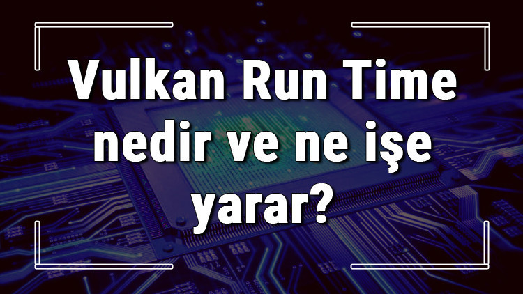 Vulkan Run Time nedir ve ne işe yarar Vulkan Run Time Libraries nasıl yüklenir ve silinir detaylı bilgi