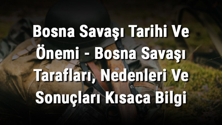 Bosna Savaşı Tarihi Ve Önemi - Bosna Savaşı Tarafları, Nedenleri Ve Sonuçları Kısaca Bilgi