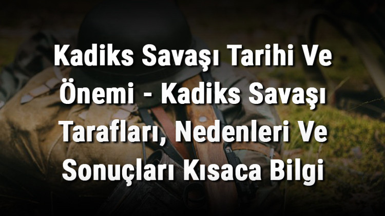 Kadiks Savaşı Tarihi Ve Önemi - Kadiks Savaşı Tarafları, Nedenleri Ve Sonuçları Kısaca Bilgi