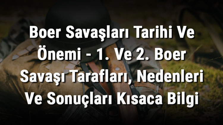 Boer Savaşları Tarihi Ve Önemi - 1. Ve 2. Boer Savaşı Tarafları, Nedenleri Ve Sonuçları Kısaca Bilgi