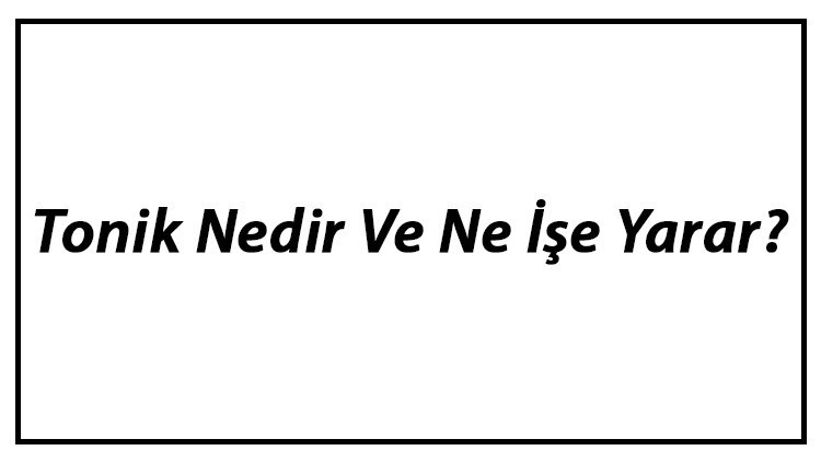Tonik Nedir Ve Ne İşe Yarar Tonik Nasıl Kullanılır Ve Faydaları Hakkında Bilgiler