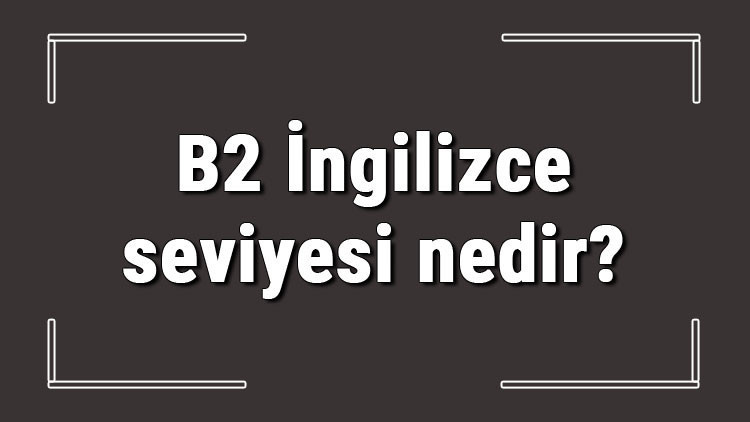B2 İngilizce seviyesi nedir B2 İngilizce konuları ve hakkında bilgi