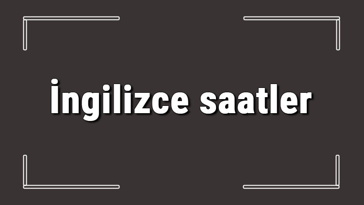 İngilizce saatler - İngilizce saatlerin isimleri, yazılışı, okunuşu ve telaffuzu konu anlatımı