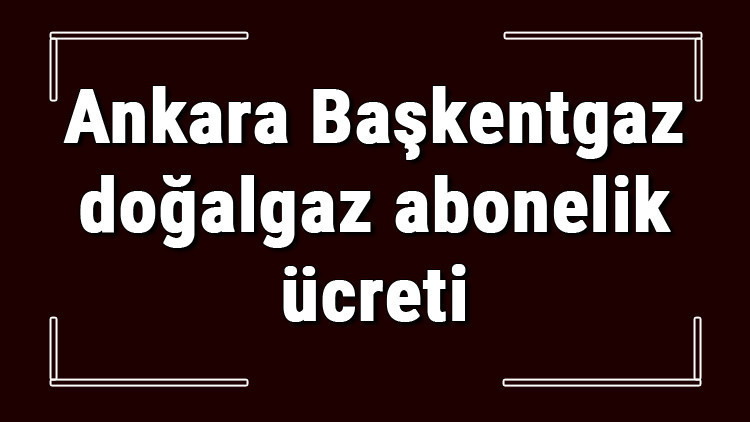 Ankara Başkentgaz doğalgaz abonelik ücreti ne kadar Başkentgaz depozito ücreti peşin mi faturaya yansıtılır mı Ankara Başkentgaz doğalgaz abonelik ücreti ne kadar Başkentgaz depozito ücreti peşin mi faturaya yansıtılır mı