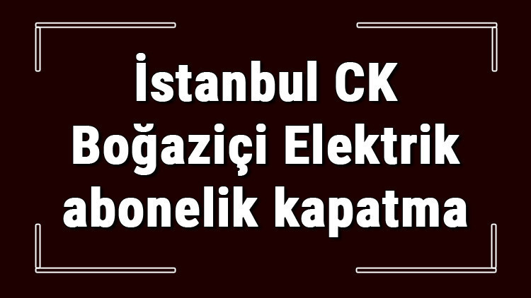 İstanbul CK Boğaziçi Elektrik abonelik kapatma nasıl yapılır BEDAŞ abonelik iptali için yapılacak işlemler İstanbul CK Boğaziçi Elektrik abonelik kapatma nasıl yapılır BEDAŞ abonelik iptali için yapılacak işlemler