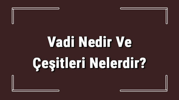 Vadi Nedir Ve Çeşitleri Nelerdir Vadiler Nasıl Oluşur