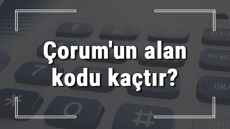 Çorumun alan kodu kaçtır Çorum telefon kodu hakkında bilgi