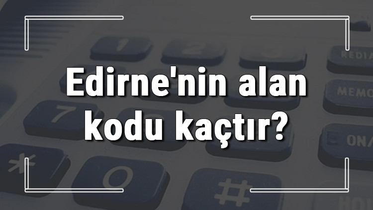 Edirnenin alan kodu kaçtır Edirne telefon kodu hakkında bilgi