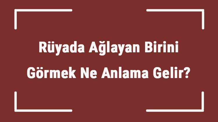 Rüyada Ağlayan Birini Görmek Ne Anlama Gelir Rüyada Cenazede Ve Camide Ağlayan Birini Görmek Tabiri