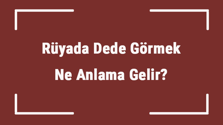 Rüyada Dede Görmek Ne Anlama Gelir Rüyada Dedenin Öldüğünü Ve Ağladığını Görmek Tabiri