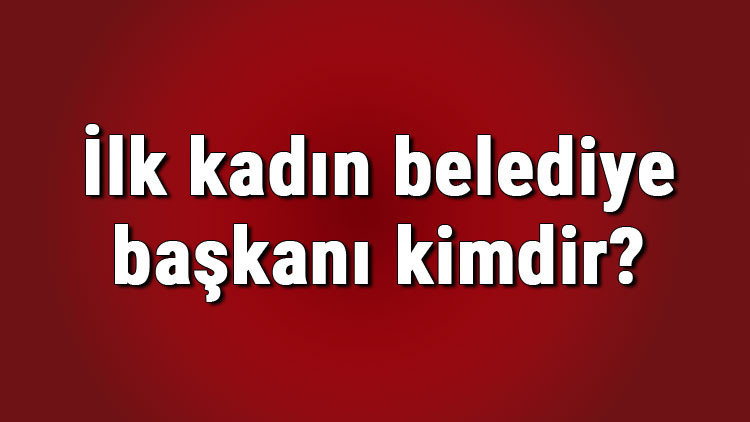 İlk kadın belediye başkanı kimdir Türkiyenin ilk kadın belediye başkanı İlk kadın belediye başkanı kimdir Türkiyenin ilk kadın belediye başkanı