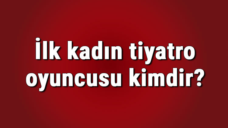 İlk kadın tiyatro oyuncusu kimdir Sahneye çıkan ilk Türk kadın tiyatro sanatçısı hangi oyunu oynadı