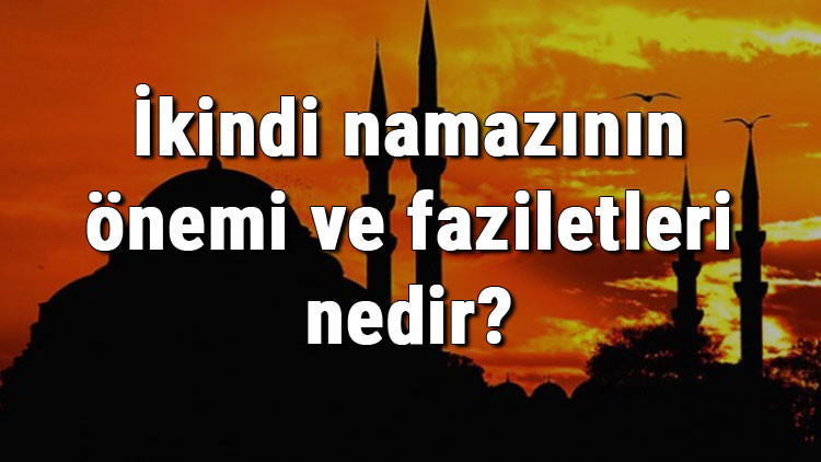 İkindi namazının önemi ve faziletleri nedir İkindi namazı hakkında hadisler