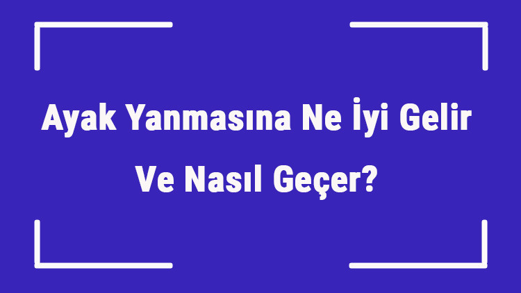 Ayak Yanmasına Ne İyi Gelir Ve Nasıl Geçer Ayak Yanması Nedenleri Ve Tedavisi