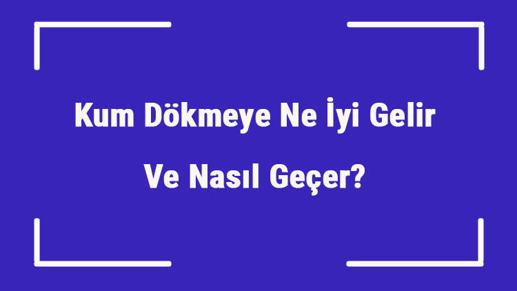 Kum Dökmeye Ne İyi Gelir Ve Nasıl Geçer Kum Dökmek Nedenleri Ve Tedavisi