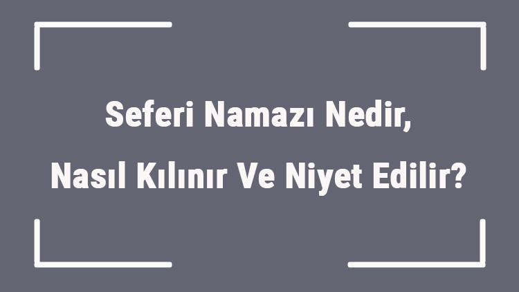 Seferi Namazı Nedir, Nasıl Kılınır Ve Niyet Edilir Seferiyken (Yolcu) Sabah, Öğle, İkindi, Akşam Ve Yatsı Namazı Kılınışı