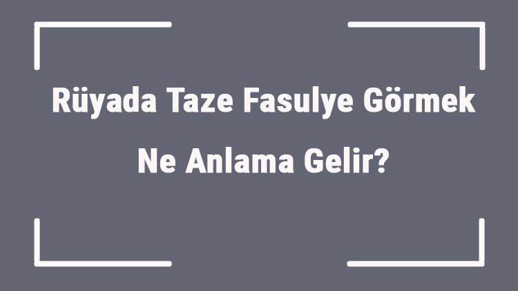 Rüyada Taze Fasulye Görmek Ne Anlama Gelir Rüyada Taze Fasulye Toplamak Ve Yemek Anlamı