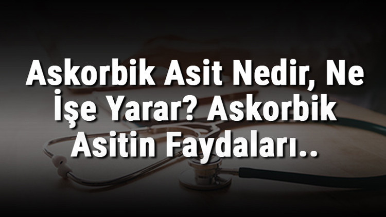 Askorbik Asit Nedir, Ne İşe Yarar Askorbik Asitin Faydaları..