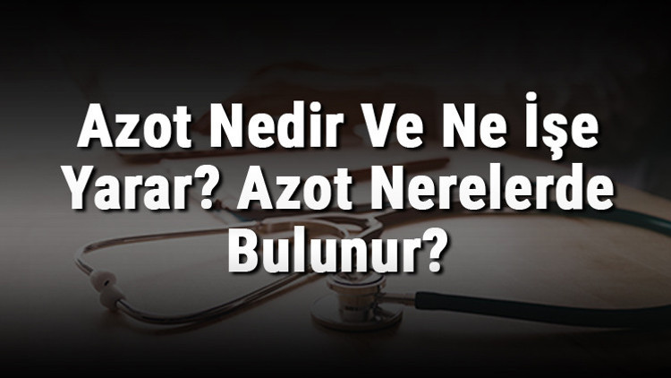 Azot Nedir Ve Ne İşe Yarar Azot Nerelerde Bulunur Azot Elemeti Özellikleri, Atom Numarası Ve Kullanım Alanları