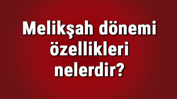 Melikşah dönemi özellikleri nelerdir Melikşah dönemi savaşları, olayları, alimleri ve Selçuklu Devlet sınırları