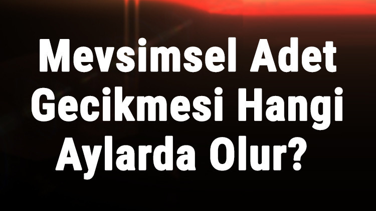 Mevsimsel Adet Gecikmesi Hangi Aylarda Olur, Ne Zaman Ve Ne Kadar Sürer