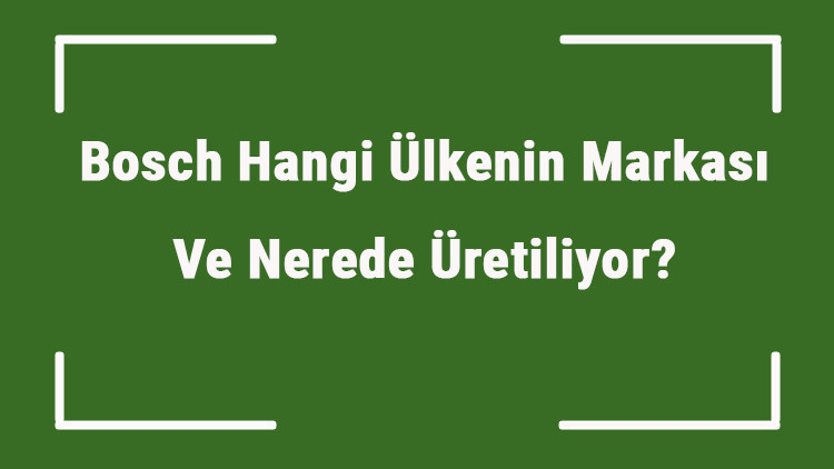 Bosch Hangi Ülkenin Markası Ve Nerede Üretiliyor Bosch Ne Zaman Kuruldu, Sahibi Kim Ve Kısaca Tarihçesi