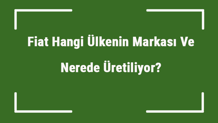 Fiat Hangi Ülkenin Markası Ve Nerede Üretiliyor Fiat Ne Zaman Kuruldu, Sahibi Kim Ve Kısaca Tarihçesi
