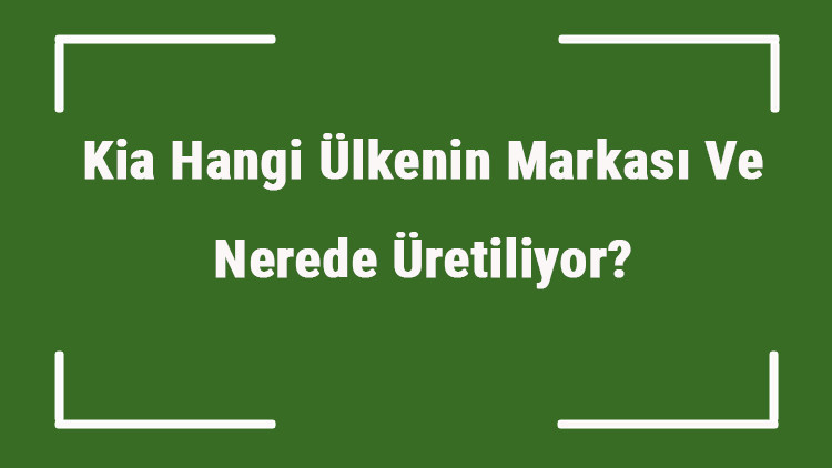 Kia Hangi Ülkenin Markası Ve Nerede Üretiliyor Kia Ne Zaman Kuruldu, Sahibi Kim Ve Kısaca Tarihçesi