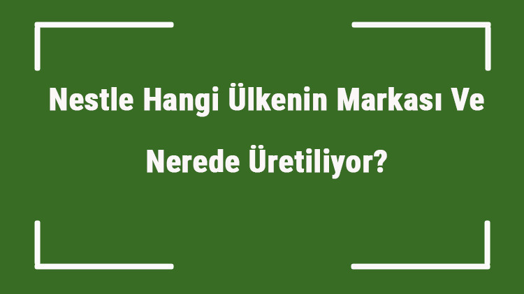 Nestle Hangi Ülkenin Markası Ve Nerede Üretiliyor Nestle Ne Zaman Kuruldu, Sahibi Kim Ve Kısaca Tarihçesi