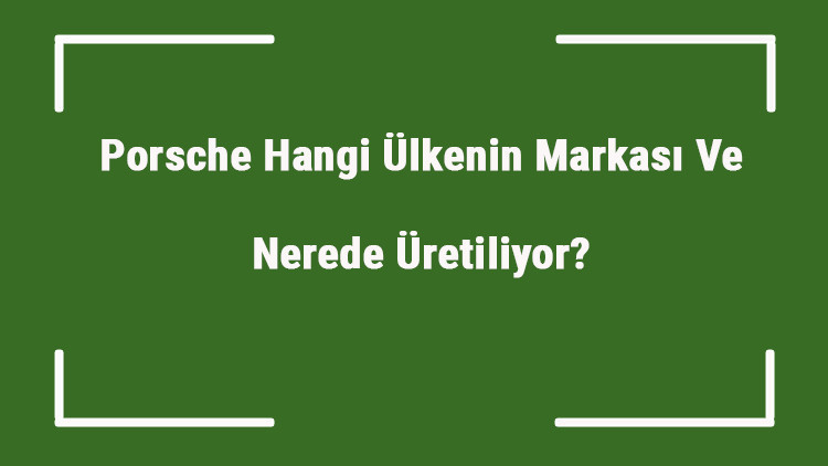 Porsche Hangi Ülkenin Markası Ve Nerede Üretiliyor Porsche Ne Zaman Kuruldu, Sahibi Kim Ve Kısaca Tarihçesi