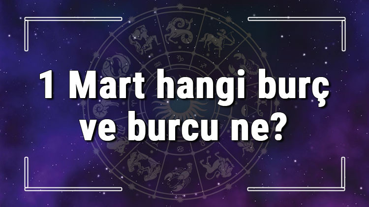 1 Mart hangi burç ve burcu ne 1 Mart tarihinde bugün, doğan Türk ile yabancı ünlüler, yükseleni ve özellikleri