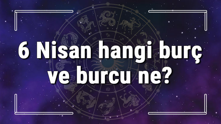 6 Nisan hangi burç ve burcu ne 6 Nisan tarihde bugün, doğan Türk ile yabancı ünlüler, yükseleni ve özellikleri