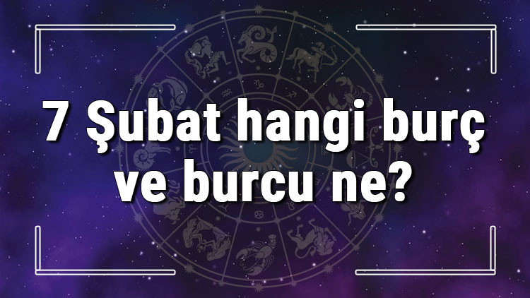 7 Şubat hangi burç ve burcu ne 7 Şubat tarihde bugün, doğan Türk ile yabancı ünlüler, yükseleni ve özellikleri