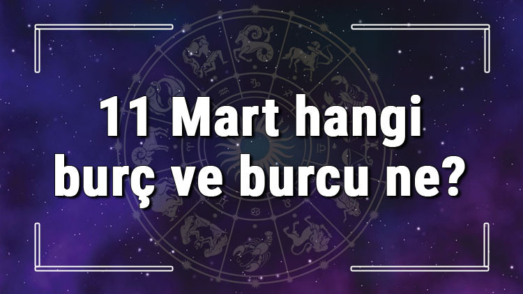 11 Mart hangi burç ve burcu ne 11 Mart tarihde bugün, doğan Türk ile yabancı ünlüler, yükseleni ve özellikleri