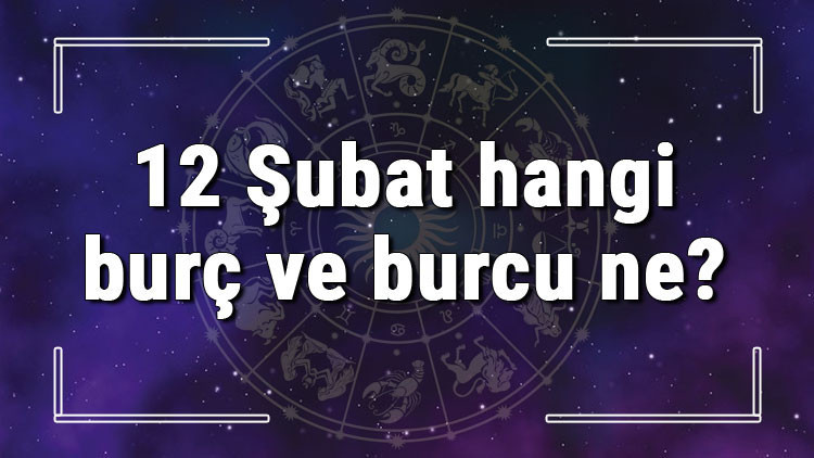 12 Şubat hangi burç ve burcu ne 12 Şubat tarihde bugün, doğan Türk ile yabancı ünlüler, yükseleni ve özellikleri