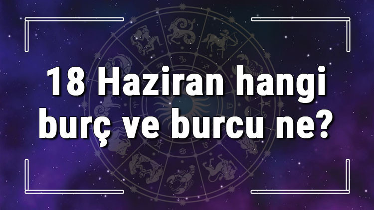 18 Haziran hangi burç ve burcu ne 18 Haziran tarihde bugün, doğan Türk ile yabancı ünlüler, yükseleni ve özellikleri