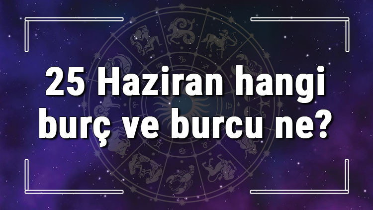 25 Haziran hangi burç ve burcu ne 25 Haziran tarihde bugün, doğan Türk ile yabancı ünlüler, yükseleni ve özellikleri