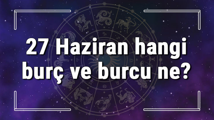 27 Haziran hangi burç ve burcu ne 27 Haziran tarihde bugün, doğan Türk ile yabancı ünlüler, yükseleni ve özellikleri