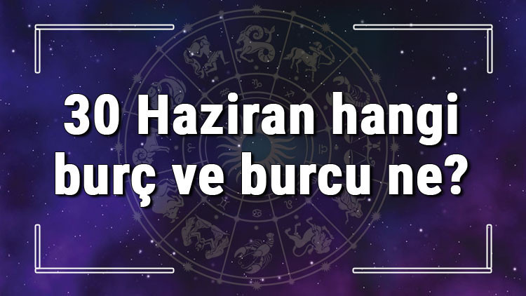 30 Haziran hangi burç ve burcu ne 30 Haziran tarihde bugün, doğan Türk ile yabancı ünlüler, yükseleni ve özellikleri