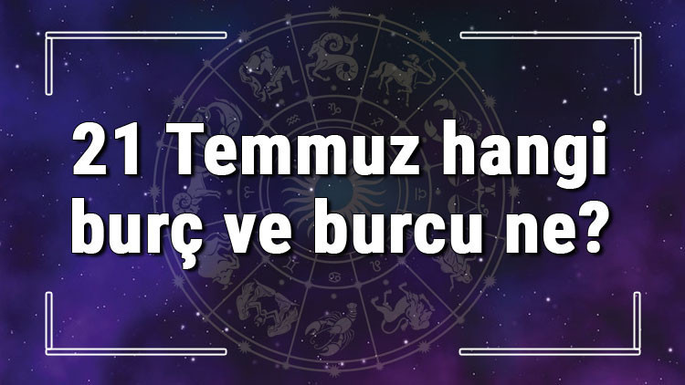 21 Temmuz hangi burç ve burcu ne 21 Temmuz tarihde bugün, doğan Türk ile yabancı ünlüler, yükseleni ve özellikleri