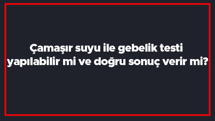 Çamaşır suyu ile gebelik testi yapılabilir mi ve doğru sonuç verir mi Çamaşır suyu ile gebelik testi yapılabilir mi ve doğru sonuç verir mi