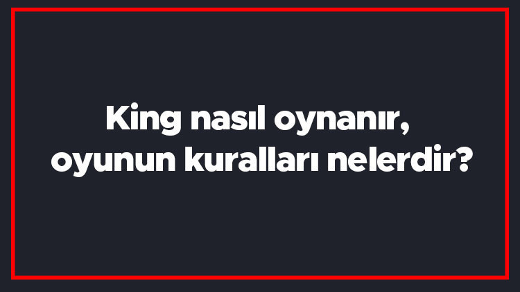 King nasıl oynanır, oyunun kuralları nelerdir King puanlaması nasıl yapılır