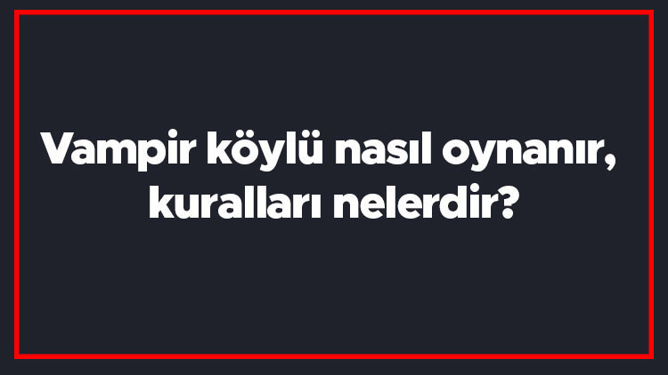 Vampir köylü nasıl oynanır, kuralları nelerdir Kaç kişi vampir veya köylü olur En fazla kaç kişiyle oynanır