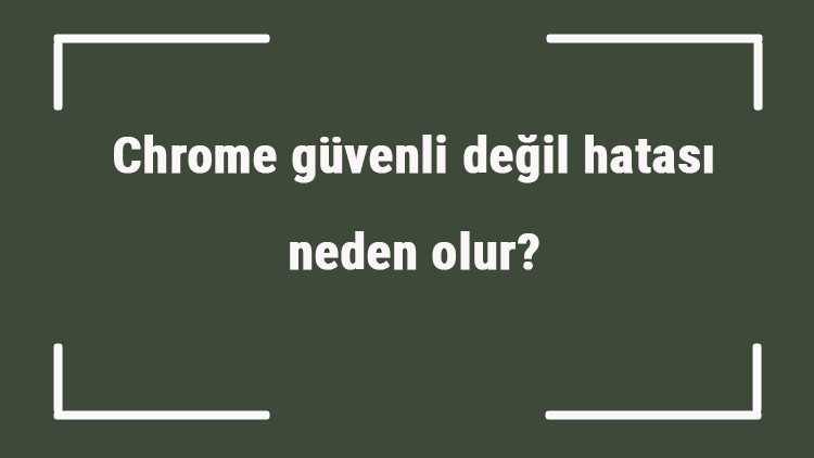 Chrome güvenli değil hatası neden olur Url güvenli değil hatası nasıl düzeltilir