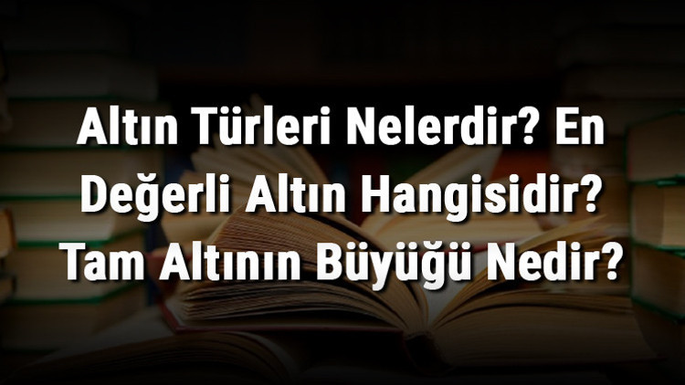 Altın Türleri Nelerdir En Değerli Altın Hangisidir Tam Altının Büyüğü Nedir