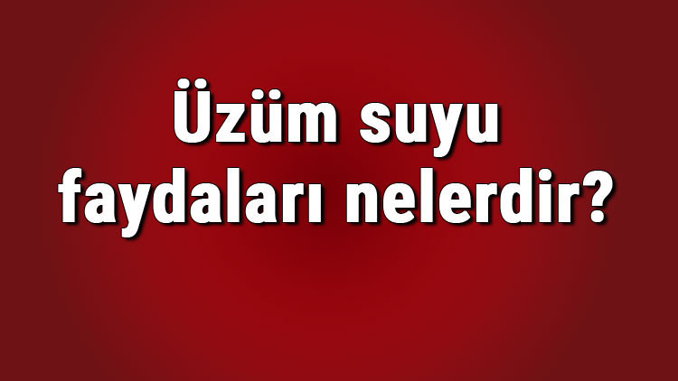 Üzüm suyu faydaları nelerdir ve neye iyi gelir Kuru, yaş, çekirdekli ve kırmızı üzümün cilde, vücuda ve karaciğere faydaları