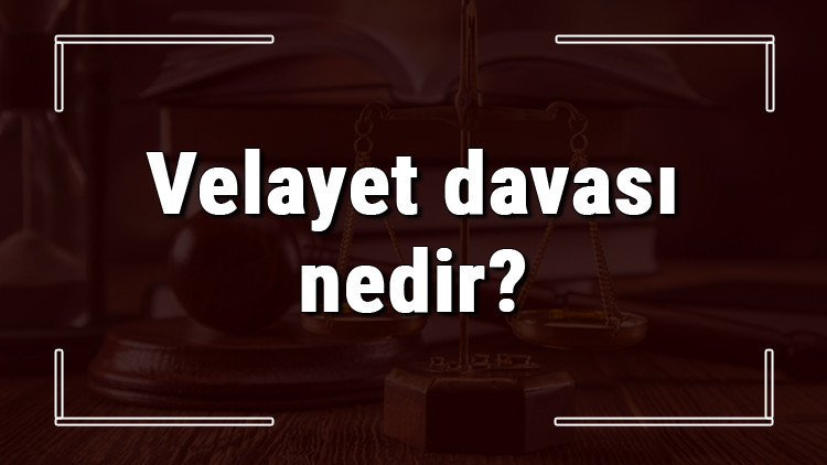 Velayet davası nedir, nasıl açılır ve ne kadar sürer Velayet davası açma şartları ve ücreti
