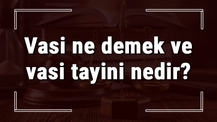 Vasi ne demek ve vasi tayini nedir Vasi tayini nasıl yapılır ve olur