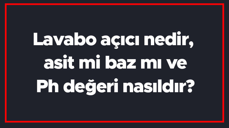 Lavabo açıcı nedir, asit mi baz mı ve Ph değeri nasıldır