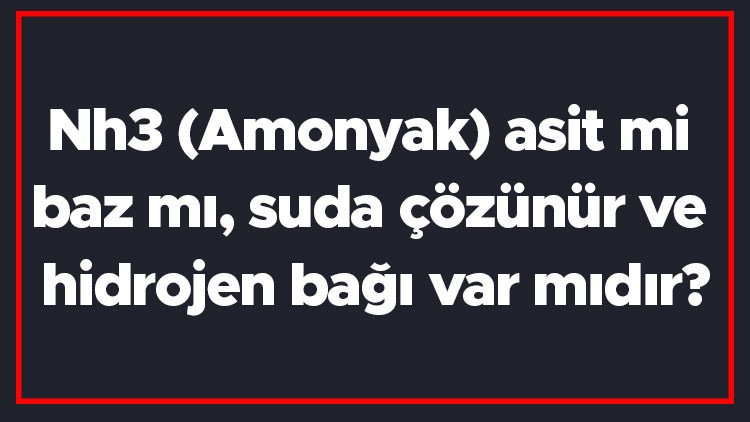 Nh3 (Amonyak) asit mi baz mı, suda çözünür ve hidrojen bağı var mıdır